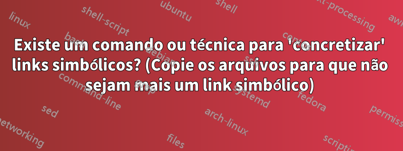 Existe um comando ou técnica para 'concretizar' links simbólicos? (Copie os arquivos para que não sejam mais um link simbólico)