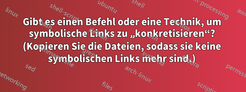 Gibt es einen Befehl oder eine Technik, um symbolische Links zu „konkretisieren“? (Kopieren Sie die Dateien, sodass sie keine symbolischen Links mehr sind.)