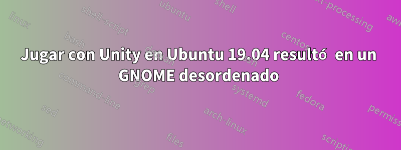 Jugar con Unity en Ubuntu 19.04 resultó en un GNOME desordenado