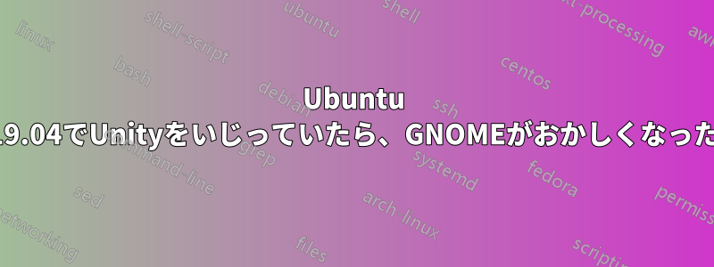 Ubuntu 19.04でUnityをいじっていたら、GNOMEがおかしくなった