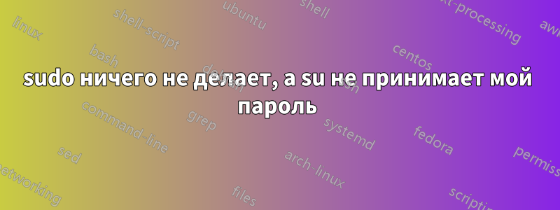 sudo ничего не делает, а su не принимает мой пароль