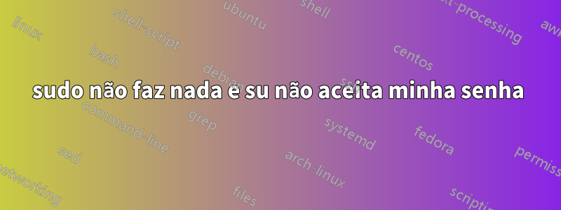 sudo não faz nada e su não aceita minha senha