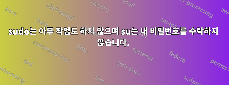 sudo는 아무 작업도 하지 않으며 su는 내 비밀번호를 수락하지 않습니다.