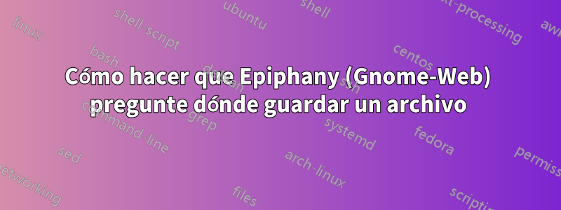 Cómo hacer que Epiphany (Gnome-Web) pregunte dónde guardar un archivo