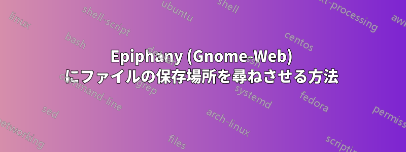 Epiphany (Gnome-Web) にファイルの保存場所を尋ねさせる方法