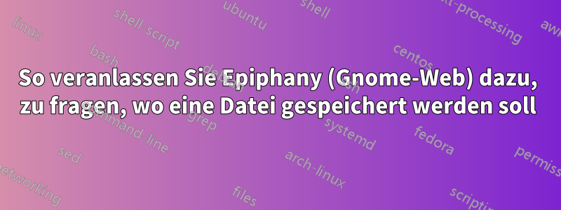 So veranlassen Sie Epiphany (Gnome-Web) dazu, zu fragen, wo eine Datei gespeichert werden soll