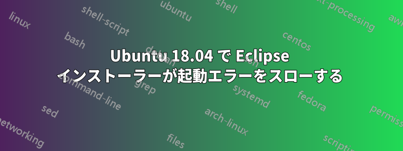 Ubuntu 18.04 で Eclipse インストーラーが起動エラーをスローする