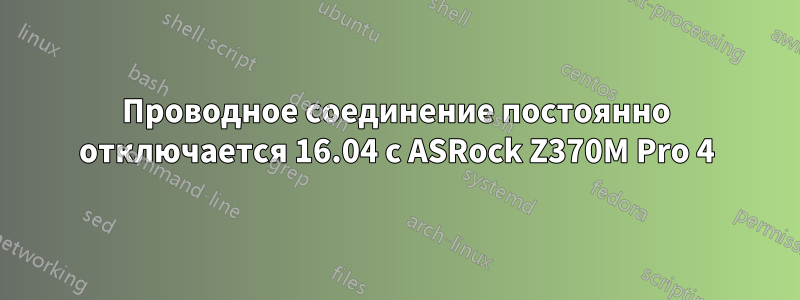 Проводное соединение постоянно отключается 16.04 с ASRock Z370M Pro 4