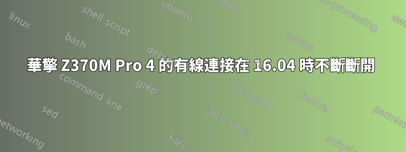 華擎 Z370M Pro 4 的有線連接在 16.04 時不斷斷開