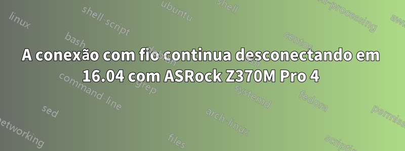 A conexão com fio continua desconectando em 16.04 com ASRock Z370M Pro 4