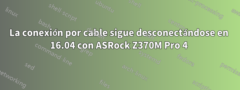 La conexión por cable sigue desconectándose en 16.04 con ASRock Z370M Pro 4