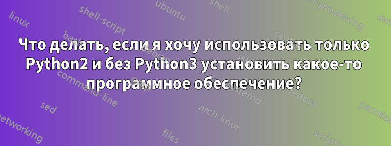 Что делать, если я хочу использовать только Python2 и без Python3 установить какое-то программное обеспечение?