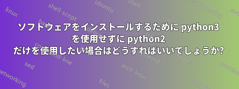 ソフトウェアをインストールするために python3 を使用せずに python2 だけを使用したい場合はどうすればいいでしょうか?