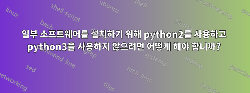 일부 소프트웨어를 설치하기 위해 python2를 사용하고 python3을 사용하지 않으려면 어떻게 해야 합니까?