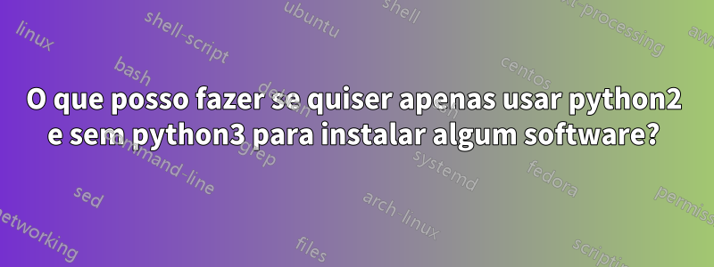 O que posso fazer se quiser apenas usar python2 e sem python3 para instalar algum software?