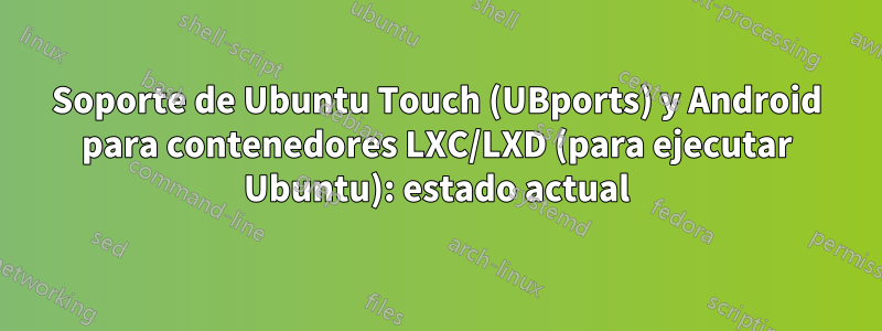 Soporte de Ubuntu Touch (UBports) y Android para contenedores LXC/LXD (para ejecutar Ubuntu): estado actual