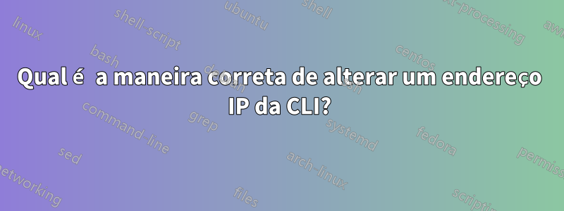 Qual é a maneira correta de alterar um endereço IP da CLI?