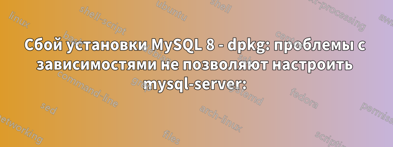 Сбой установки MySQL 8 - dpkg: проблемы с зависимостями не позволяют настроить mysql-server: