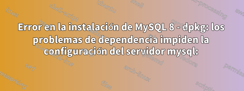 Error en la instalación de MySQL 8 - dpkg: los problemas de dependencia impiden la configuración del servidor mysql: