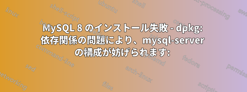 MySQL 8 のインストール失敗 - dpkg: 依存関係の問題により、mysql-server の構成が妨げられます: