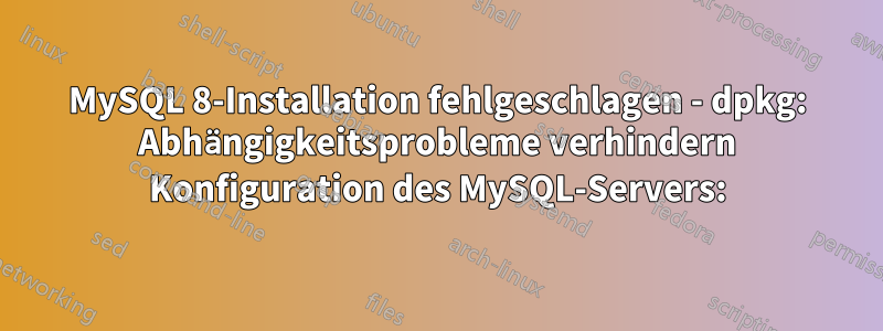 MySQL 8-Installation fehlgeschlagen - dpkg: Abhängigkeitsprobleme verhindern Konfiguration des MySQL-Servers: