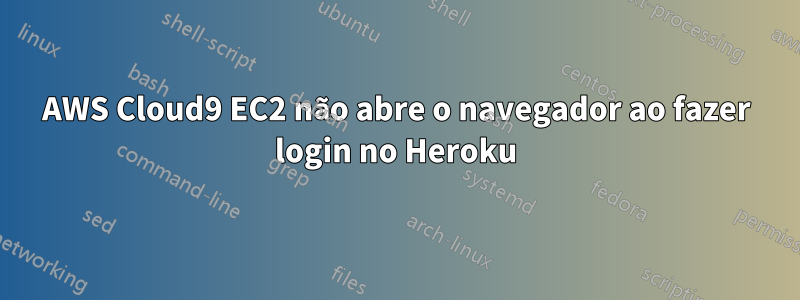 AWS Cloud9 EC2 não abre o navegador ao fazer login no Heroku