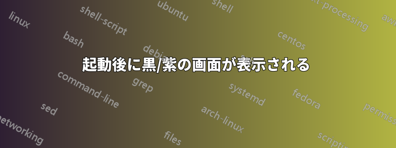 起動後に黒/紫の画面が表示される