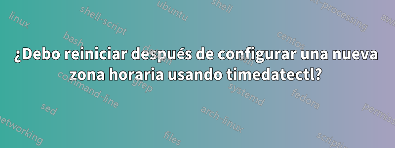 ¿Debo reiniciar después de configurar una nueva zona horaria usando timedatectl?