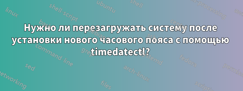 Нужно ли перезагружать систему после установки нового часового пояса с помощью timedatectl?