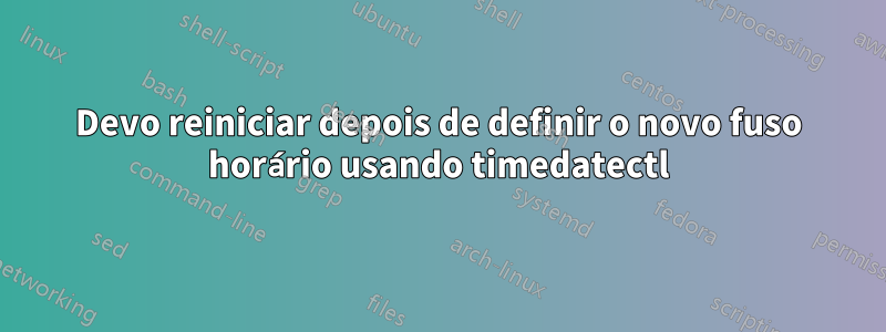 Devo reiniciar depois de definir o novo fuso horário usando timedatectl