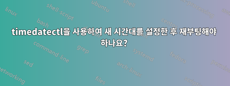 timedatectl을 사용하여 새 시간대를 설정한 후 재부팅해야 하나요?