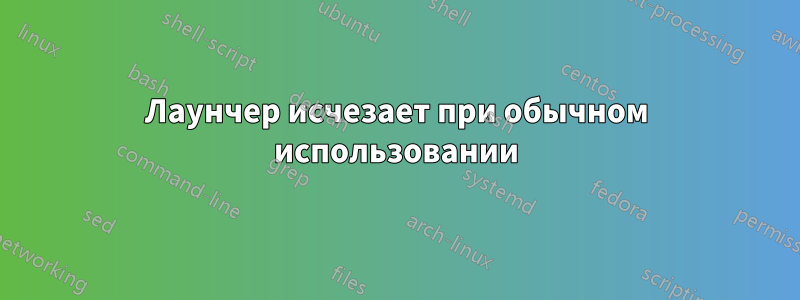 Лаунчер исчезает при обычном использовании