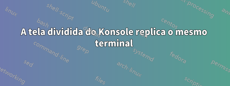 A tela dividida do Konsole replica o mesmo terminal