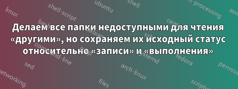 Делаем все папки недоступными для чтения «другими», но сохраняем их исходный статус относительно «записи» и «выполнения»