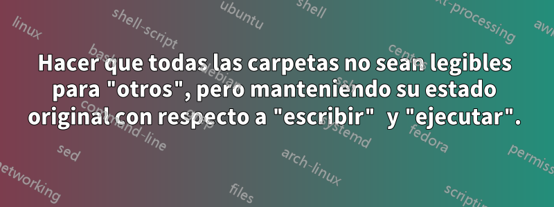 Hacer que todas las carpetas no sean legibles para "otros", pero manteniendo su estado original con respecto a "escribir" y "ejecutar".