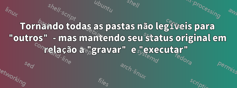 Tornando todas as pastas não legíveis para "outros" - mas mantendo seu status original em relação a "gravar" e "executar"