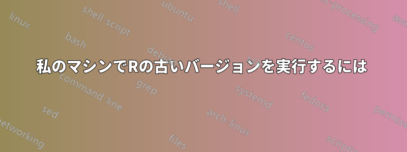 私のマシンでRの古いバージョンを実行するには