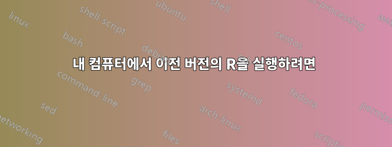 내 컴퓨터에서 이전 버전의 R을 실행하려면