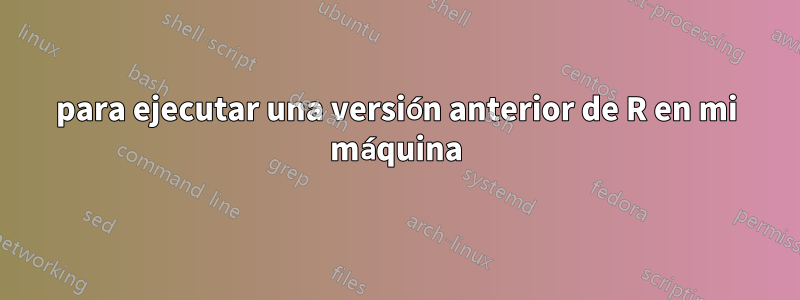 para ejecutar una versión anterior de R en mi máquina