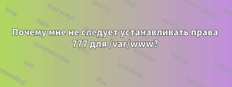 Почему мне не следует устанавливать права 777 для /var/www?