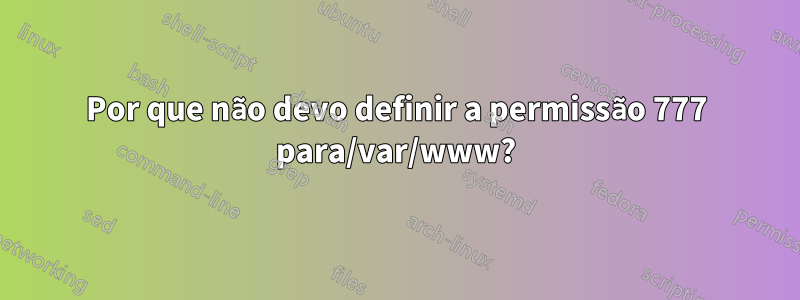 Por que não devo definir a permissão 777 para/var/www?