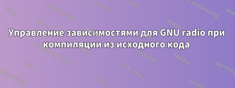 Управление зависимостями для GNU radio при компиляции из исходного кода