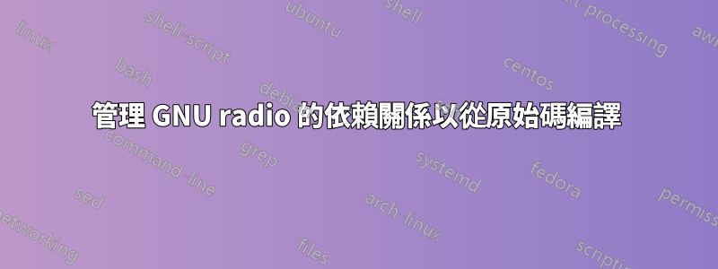 管理 GNU radio 的依賴關係以從原始碼編譯