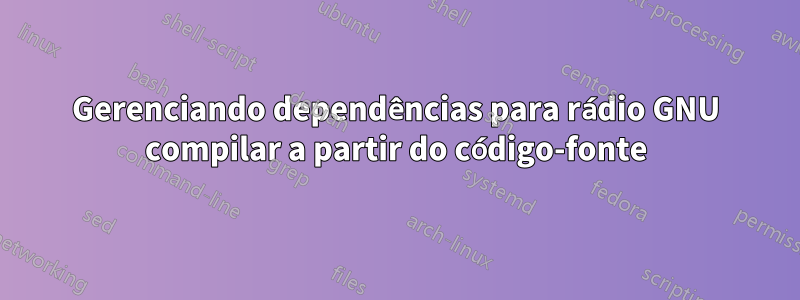 Gerenciando dependências para rádio GNU compilar a partir do código-fonte