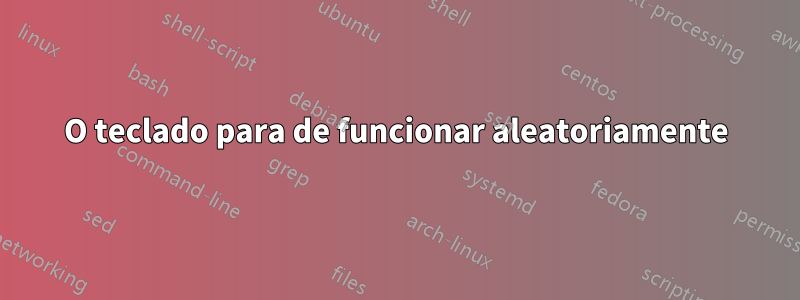 O teclado para de funcionar aleatoriamente