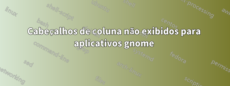 Cabeçalhos de coluna não exibidos para aplicativos gnome