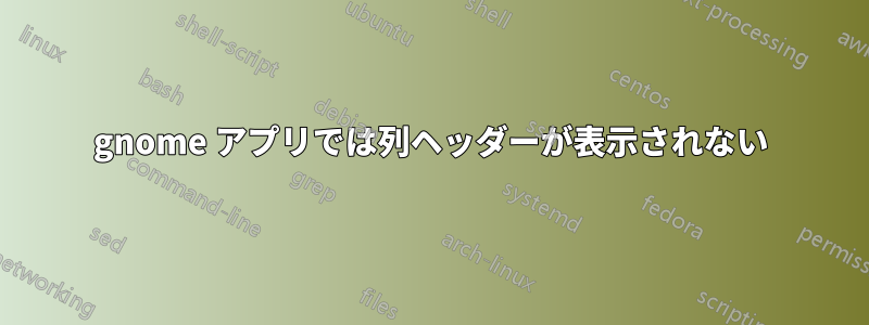 gnome アプリでは列ヘッダーが表示されない