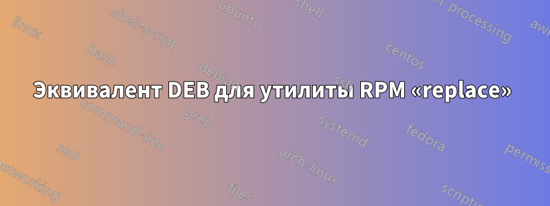 Эквивалент DEB для утилиты RPM «replace»