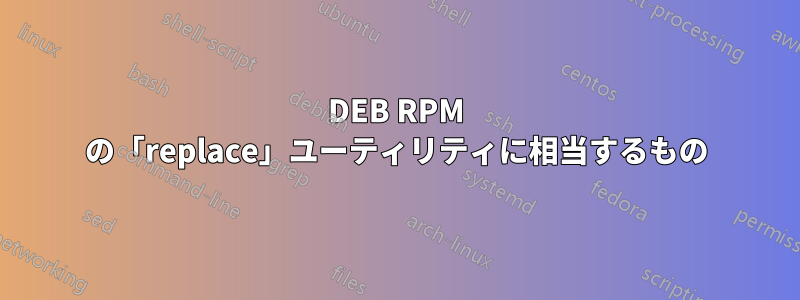 DEB RPM の「replace」ユーティリティに相当するもの