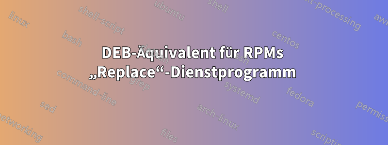 DEB-Äquivalent für RPMs „Replace“-Dienstprogramm